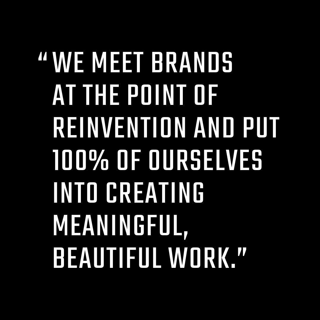Joe_quote We meet brands at the point of reinvention and put 100% of ourselves into creating meaningful, beautiful work.